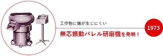 1973 無芯振動バレル研磨機を発明！